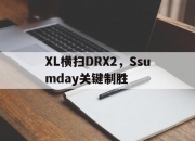 爱游戏官方-XL横扫DRX2，Ssumday关键制胜