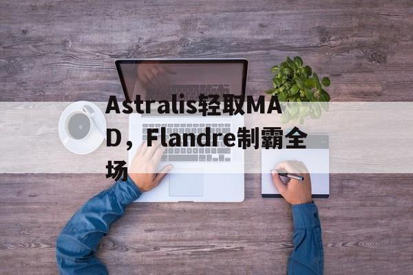Astralis轻取MAD,Flandre制霸全场 Astralis轻取MAD,Flandre制霸全场