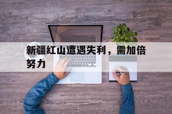 新疆红山遭遇失利,需加倍努力 新疆红山遭遇失利,需加倍努力